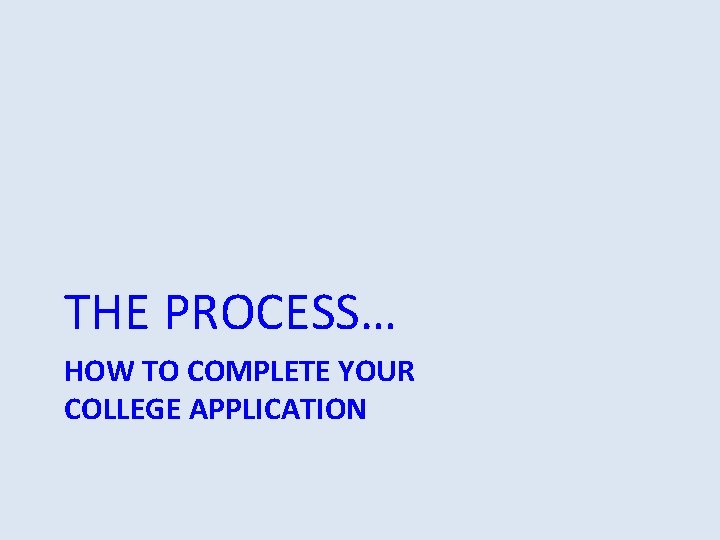 THE PROCESS… HOW TO COMPLETE YOUR COLLEGE APPLICATION THE PROCESS… HOW TO COMPLETE YOUR COLLEGE APPLICATION