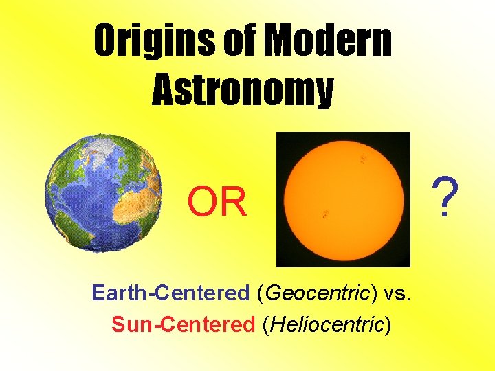 Origins of Modern Astronomy OR Earth-Centered (Geocentric) vs. Sun-Centered (Heliocentric) ? 