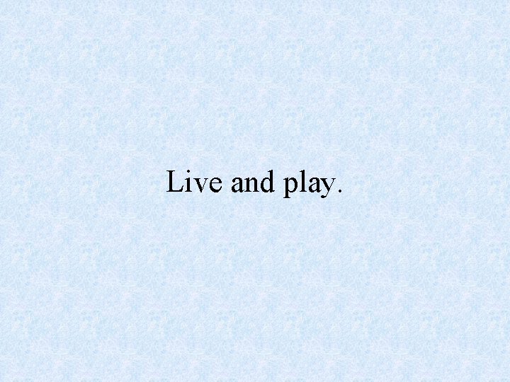 Live and play. 