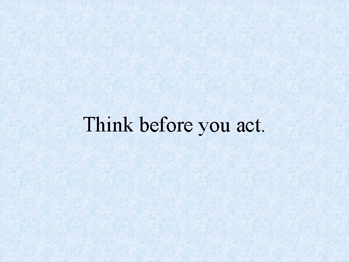 Think before you act. 