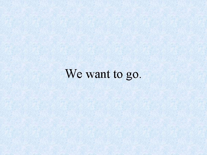 We want to go. 