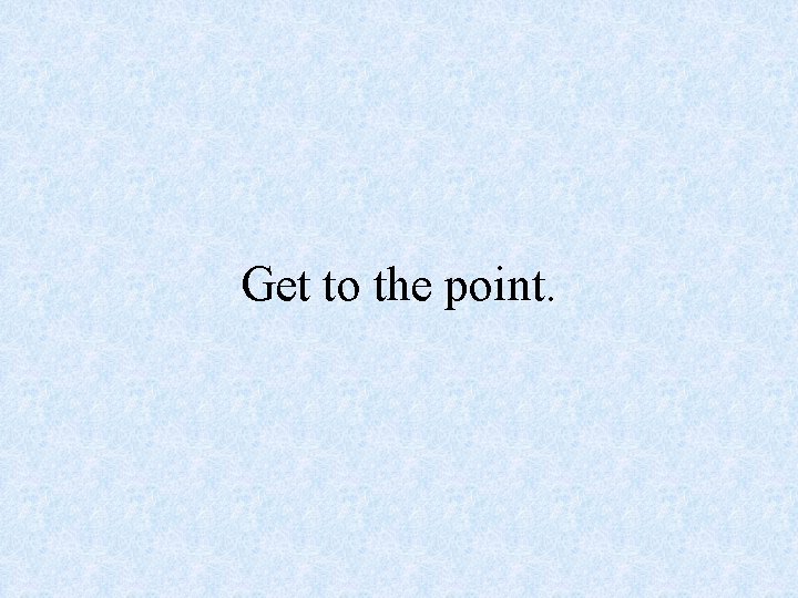 Get to the point. 