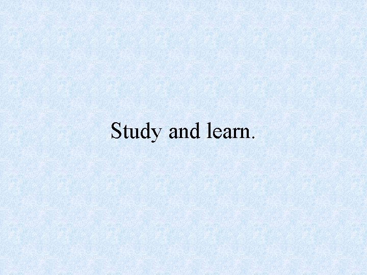 Study and learn. 