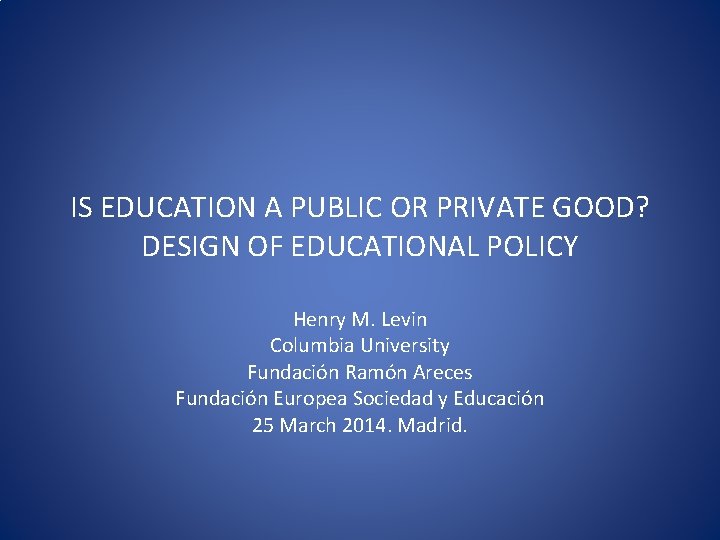 IS EDUCATION A PUBLIC OR PRIVATE GOOD? DESIGN OF EDUCATIONAL POLICY Henry M. Levin