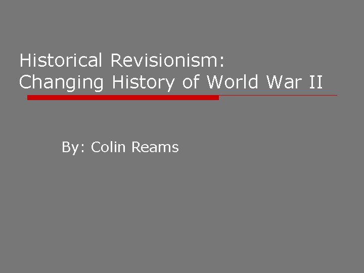 Historical Revisionism: Changing History of World War II By: Colin Reams 