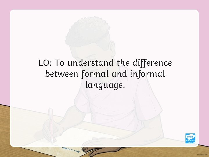 LO: To understand the difference between formal and informal language. 