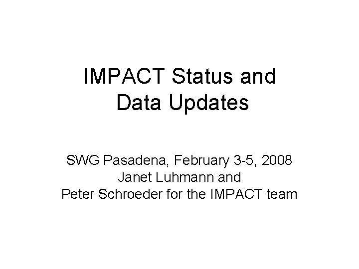 IMPACT Status and Data Updates SWG Pasadena, February 3 -5, 2008 Janet Luhmann and