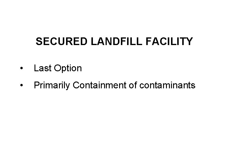 SECURED LANDFILL FACILITY • Last Option • Primarily Containment of contaminants 
