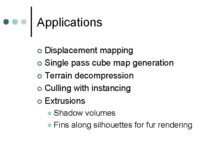 Applications Displacement mapping Single pass cube map generation Terrain decompression Culling with instancing Extrusions