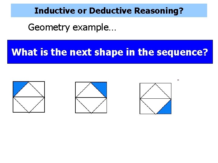Inductive or Deductive Reasoning? Geometry example… What is the next shape in the sequence? Inductive or Deductive Reasoning? Geometry example… What is the next shape in the sequence?