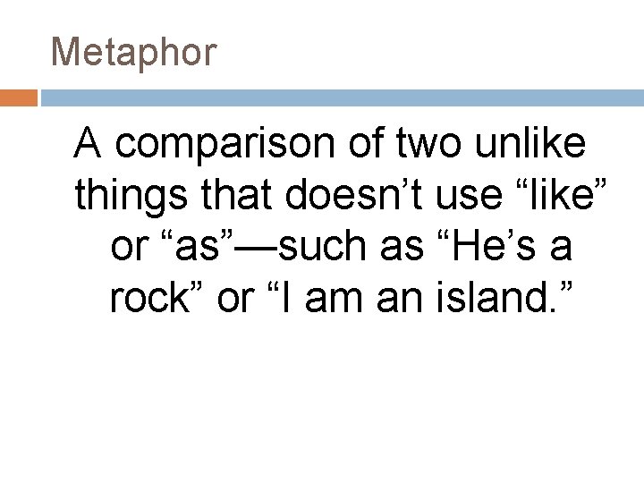 Metaphor A comparison of two unlike things that doesn’t use “like” or “as”—such as