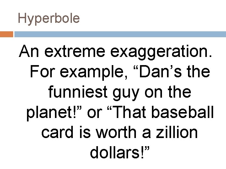 Hyperbole An extreme exaggeration. For example, “Dan’s the funniest guy on the planet!” or