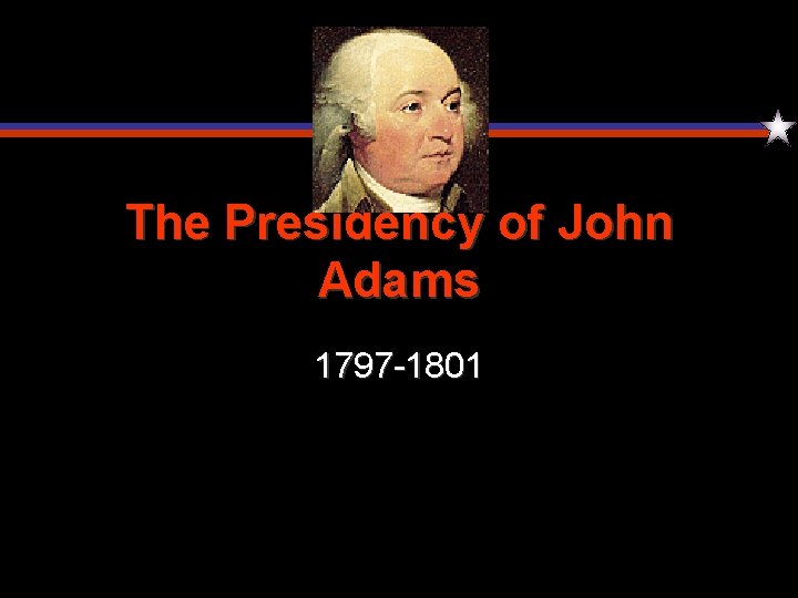 The Presidency of John Adams 1797 -1801 