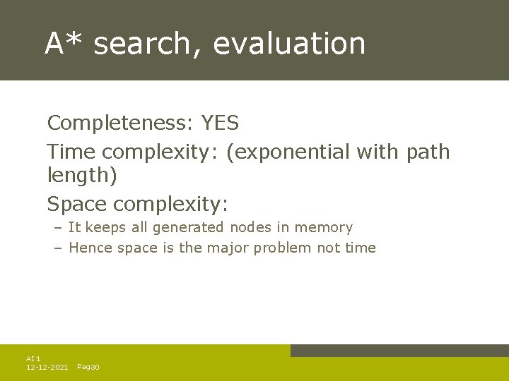 A* search, evaluation Completeness: YES Time complexity: (exponential with path length) Space complexity: – A* search, evaluation Completeness: YES Time complexity: (exponential with path length) Space complexity: –