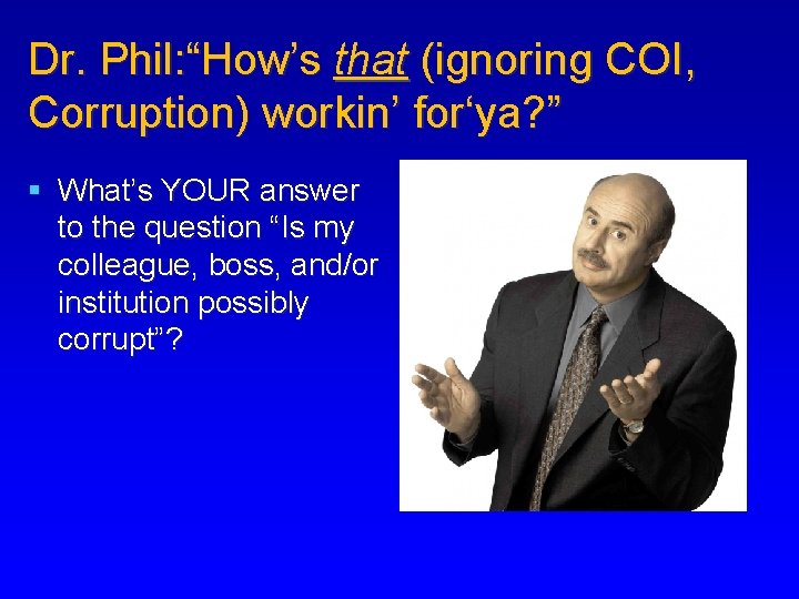 Dr. Phil: “How’s that (ignoring COI, Corruption) workin’ for‘ya? ” § What’s YOUR answer