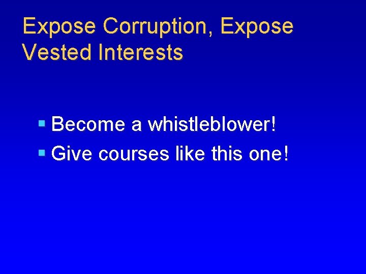 Expose Corruption, Expose Vested Interests § Become a whistleblower! § Give courses like this