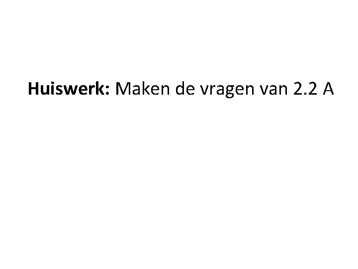 Huiswerk: Maken de vragen van 2. 2 A 