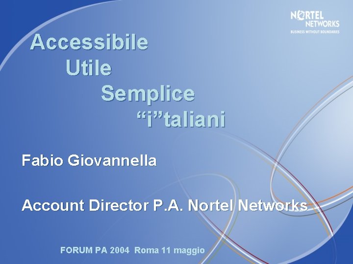 Accessibile Utile Semplice “i”taliani Fabio Giovannella Account Director P. A. Nortel Networks FORUM PA