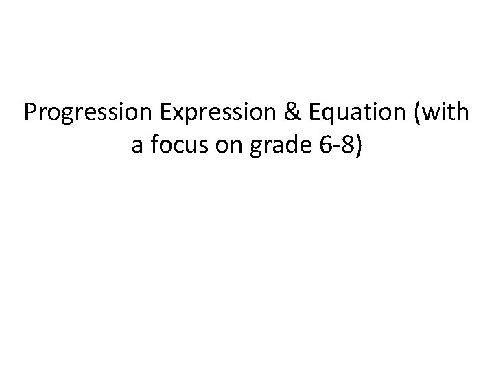 Progression Expression & Equation (with a focus on grade 6 -8) 