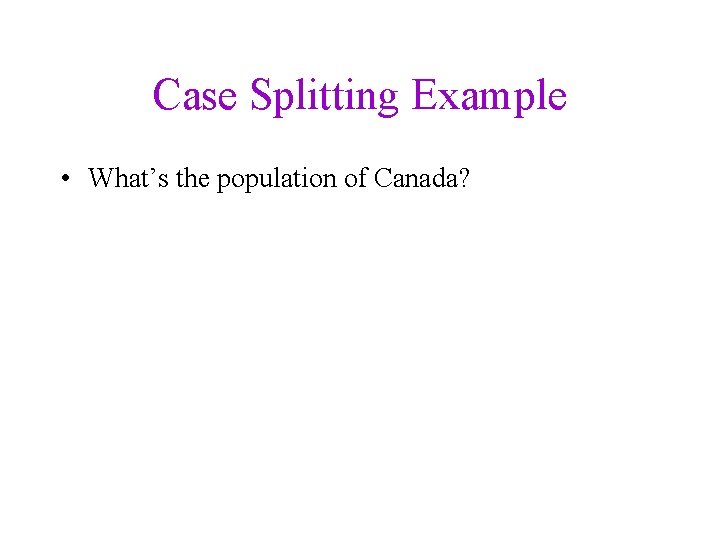 Case Splitting Example • What’s the population of Canada? 