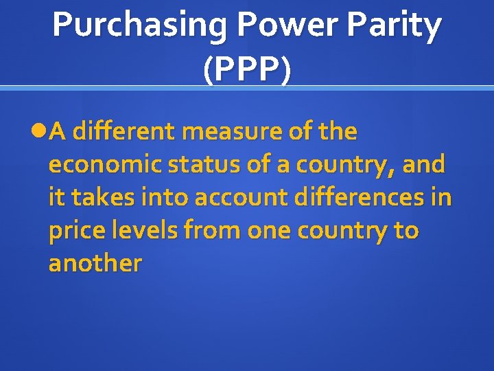 Purchasing Power Parity (PPP) A different measure of the economic status of a country,