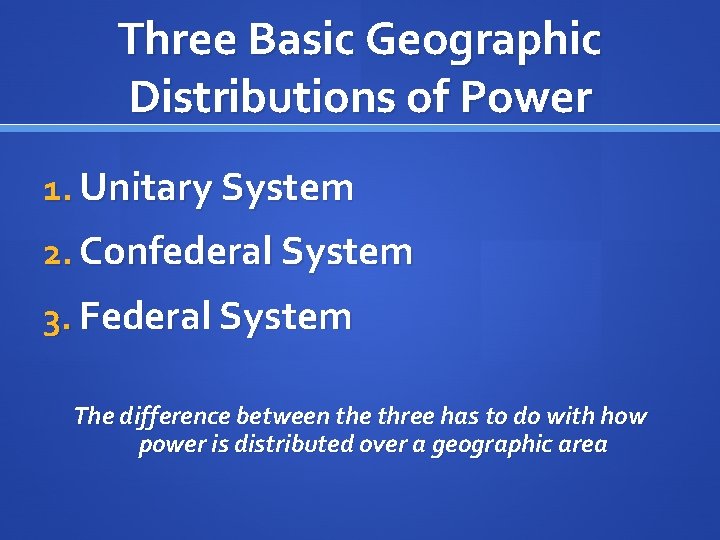 Three Basic Geographic Distributions of Power 1. Unitary System 2. Confederal System 3. Federal
