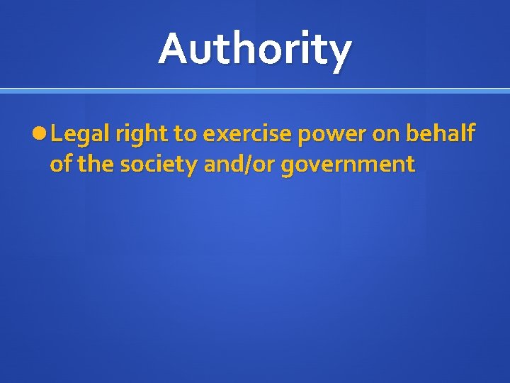 Authority Legal right to exercise power on behalf of the society and/or government 