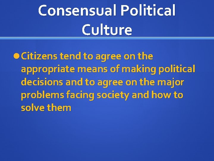 Consensual Political Culture Citizens tend to agree on the appropriate means of making political