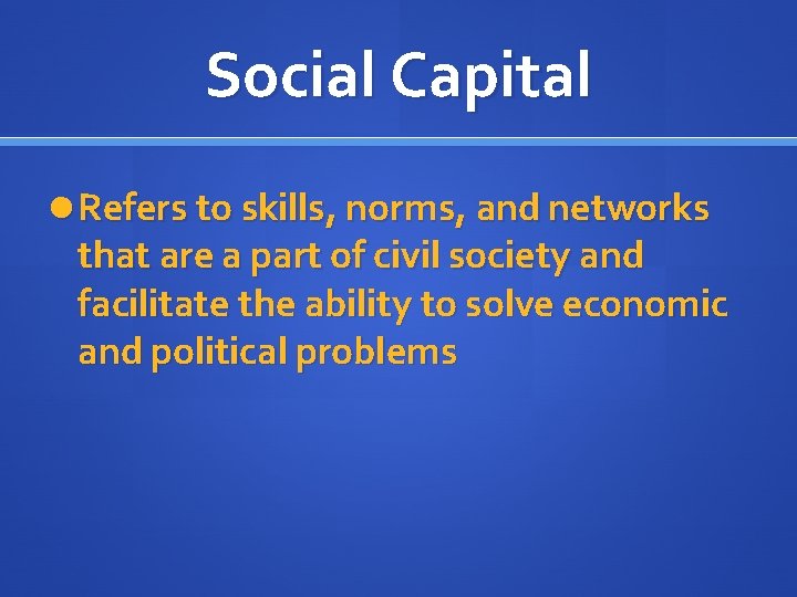 Social Capital Refers to skills, norms, and networks that are a part of civil