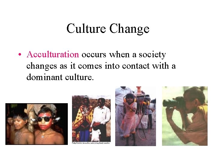 Culture Change • Acculturation occurs when a society changes as it comes into contact