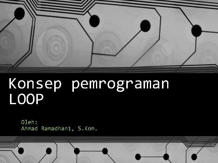 Konsep pemrograman LOOP Oleh: Ahmad Ramadhani, S. Kom. 