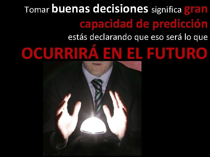 Tomar buenas decisiones significa gran capacidad de predicción estás declarando que eso será lo