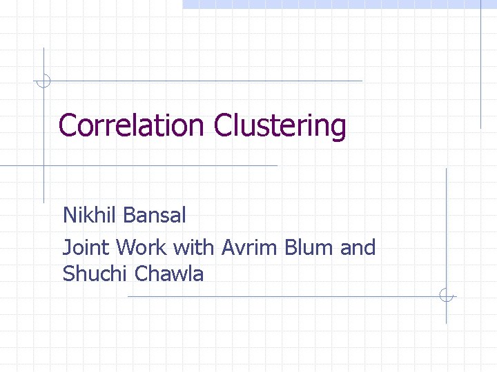 Correlation Clustering Nikhil Bansal Joint Work with Avrim Blum and Shuchi Chawla 