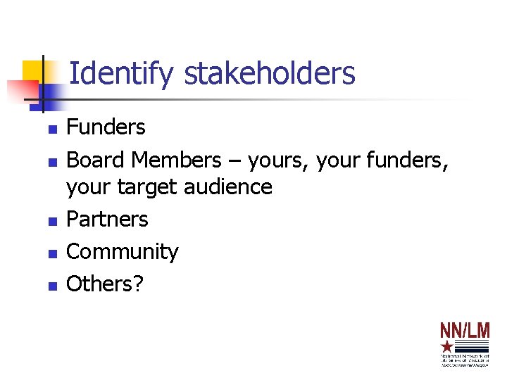 Identify stakeholders n n n Funders Board Members – yours, your funders, your target