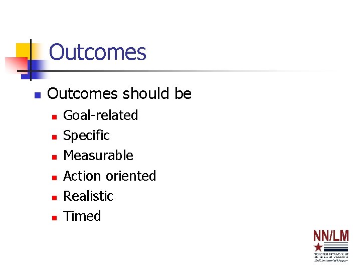 Outcomes n Outcomes should be n n n Goal-related Specific Measurable Action oriented Realistic