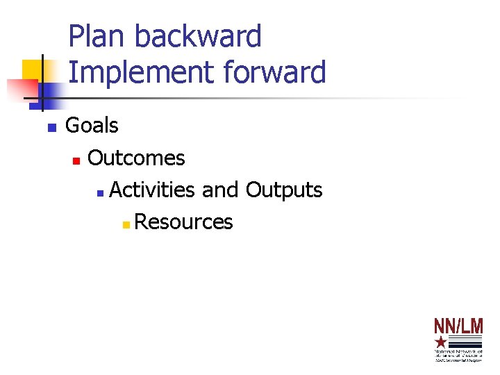 Plan backward Implement forward n Goals n Outcomes n Activities and Outputs n Resources