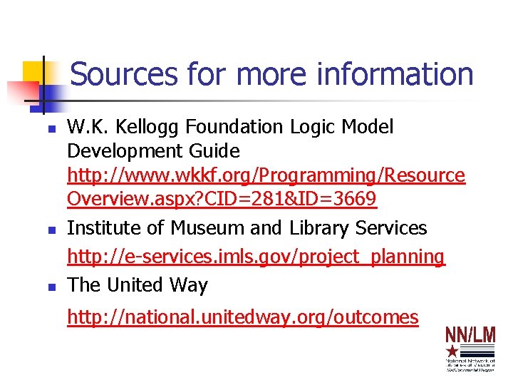 Sources for more information n W. K. Kellogg Foundation Logic Model Development Guide http: