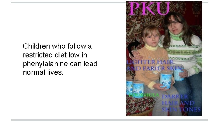 Children who follow a restricted diet low in phenylalanine can lead normal lives. 