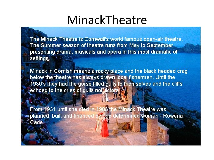 Minack. Theatre The Minack Theatre is Cornwall's world famous open-air theatre. The Summer season