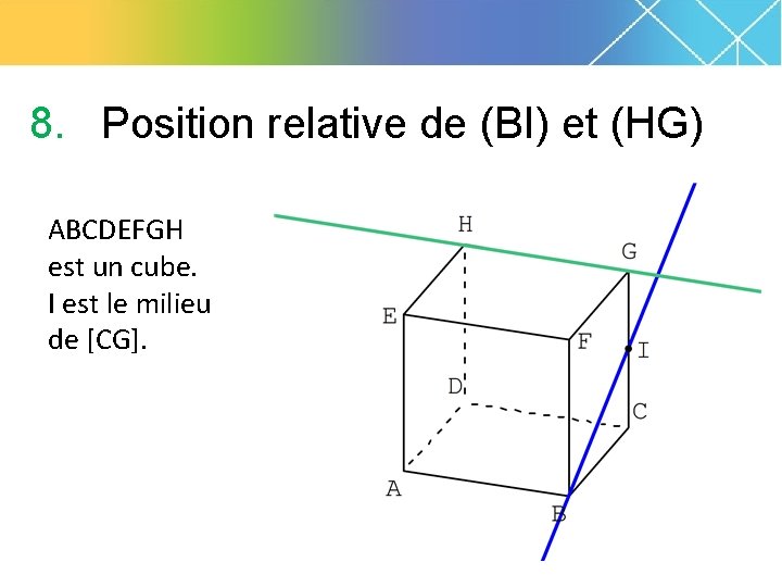 8. Position relative de (BI) et (HG) ABCDEFGH est un cube. I est le