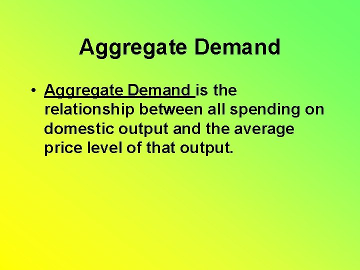 Aggregate Demand • Aggregate Demand is the relationship between all spending on domestic output