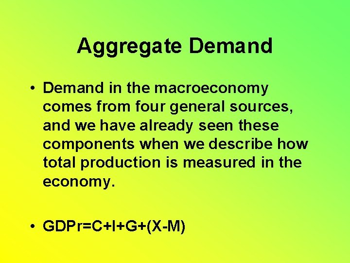 Aggregate Demand • Demand in the macroeconomy comes from four general sources, and we