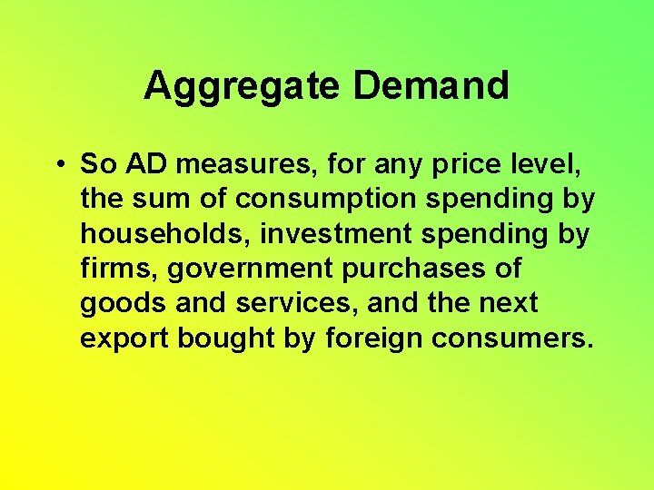 Aggregate Demand • So AD measures, for any price level, the sum of consumption