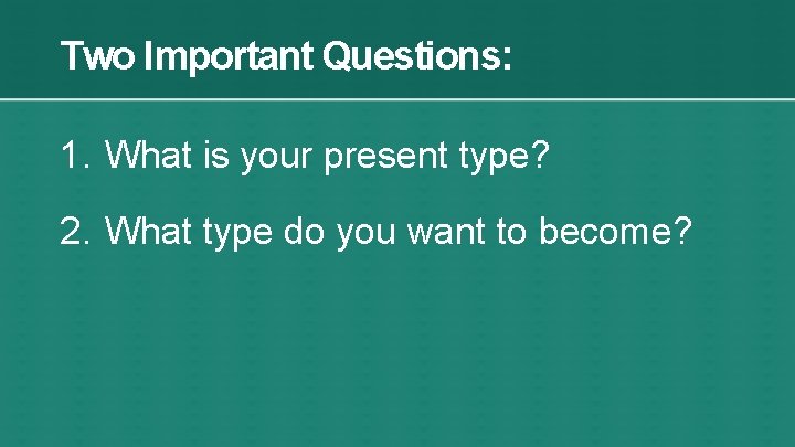 Two Important Questions: 1. What is your present type? 2. What type do you