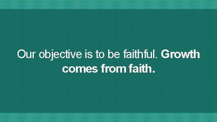 Our objective is to be faithful. Growth comes from faith. 