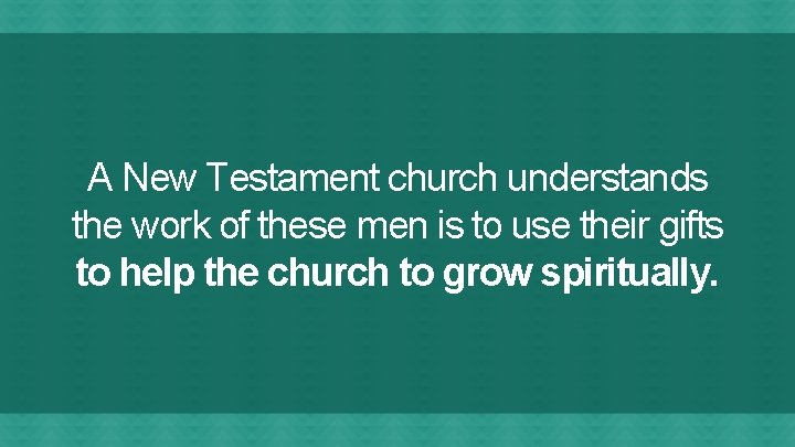 A New Testament church understands the work of these men is to use their