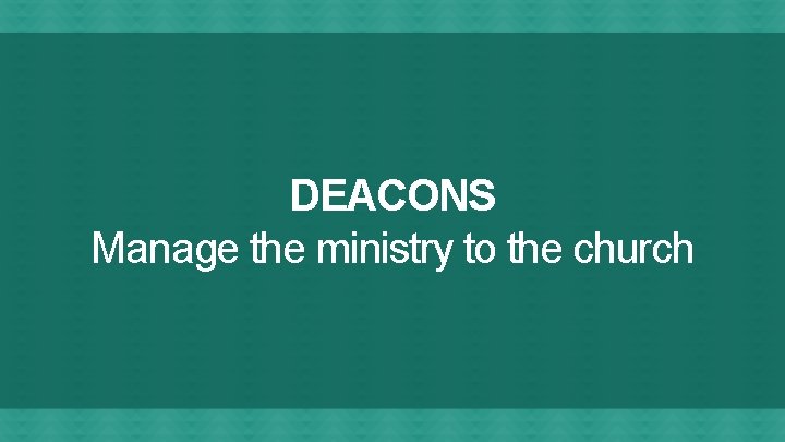 DEACONS Manage the ministry to the church 