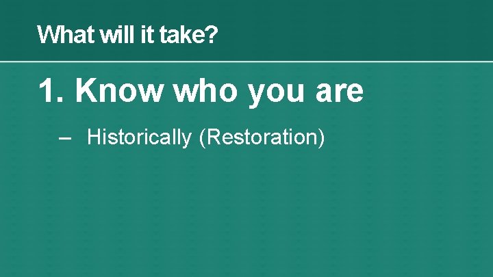 What will it take? 1. Know who you are – Historically (Restoration) 