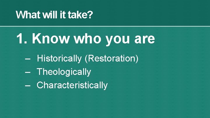 What will it take? 1. Know who you are – Historically (Restoration) – Theologically