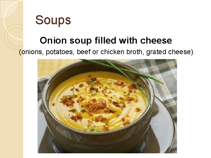 Soups Onion soup filled with cheese (onions, potatoes, beef or chicken broth, grated cheese)